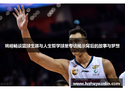 姚明畅谈篮球生涯与人生哲学球星专访揭示背后的故事与梦想